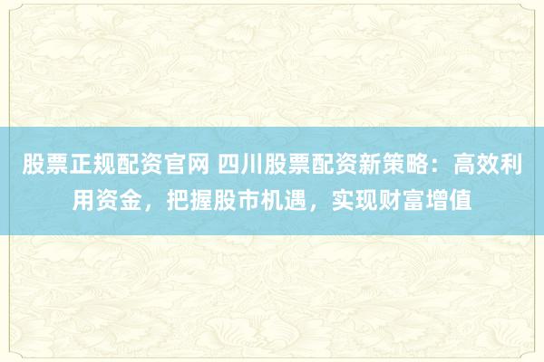股票正规配资官网 四川股票配资新策略:高效利用资金,把握股市机遇,实现财富增值