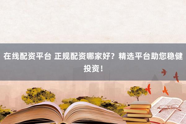 在线配资平台 正规配资哪家好？精选平台助您稳健投资！