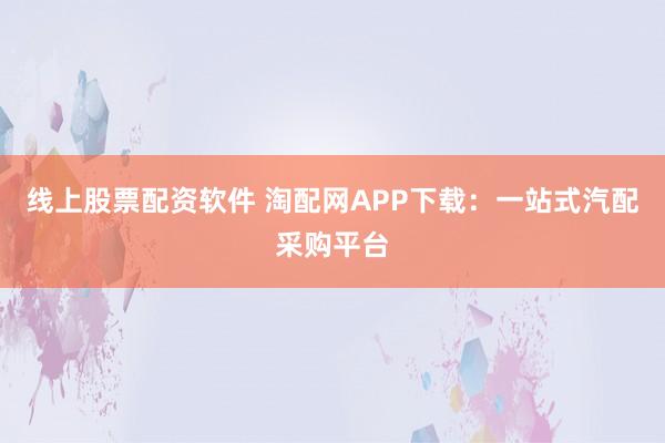 线上股票配资软件 淘配网APP下载:一站式汽配采购平台