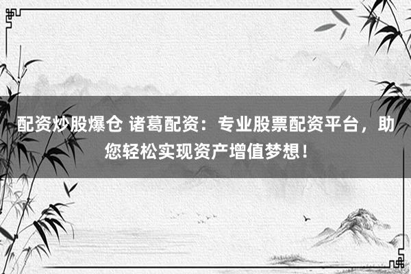 配资炒股爆仓 诸葛配资:专业股票配资平台,助您轻松实现资产增值梦想!