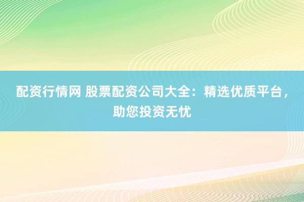 配资行情网 股票配资公司大全:精选优质平台,助您投资无忧