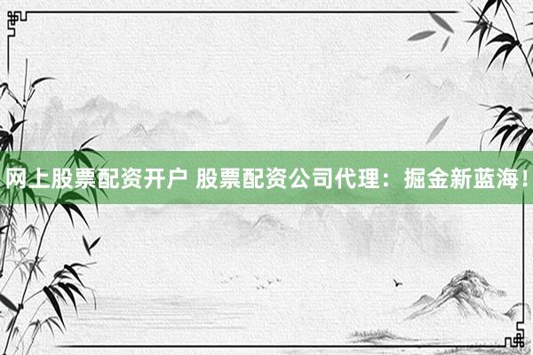 网上股票配资开户 股票配资公司代理:掘金新蓝海!