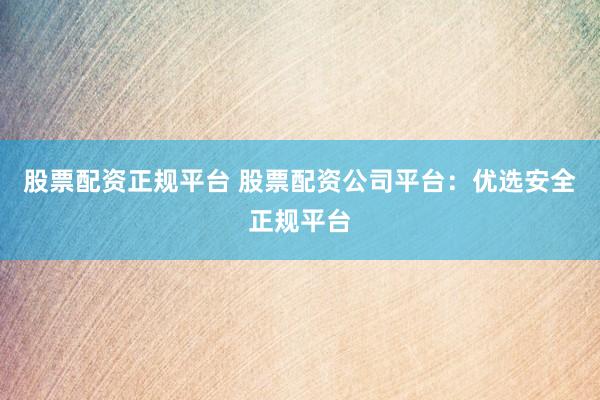 股票配资正规平台 股票配资公司平台:优选安全正规平台