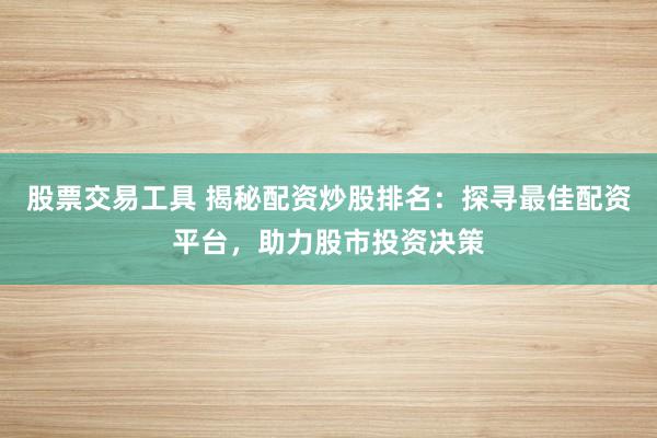股票交易工具 揭秘配资炒股排名：探寻最佳配资平台，助力股市投资决策