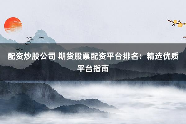 配资炒股公司 期货股票配资平台排名:精选优质平台指南