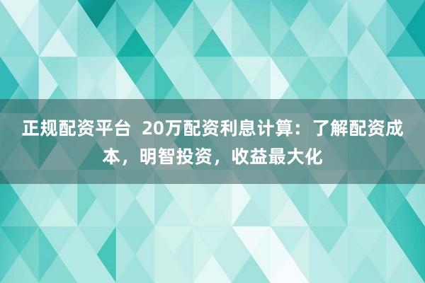 正规配资平台  20万配资利息计算：了解配资成本，明智投资，收益最大化