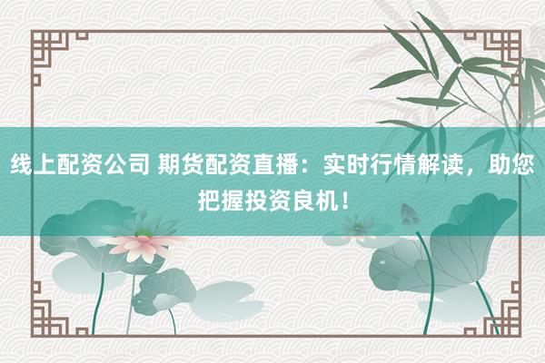 线上配资公司 期货配资直播:实时行情解读,助您把握投资良机!
