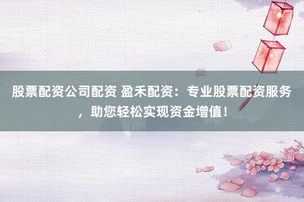 股票配资公司配资 盈禾配资:专业股票配资服务,助您轻松实现资金增值!
