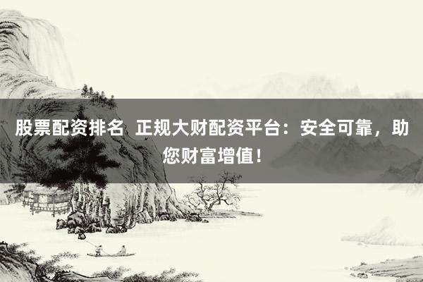 股票配资排名 正规大财配资平台:安全可靠,助您财富增值!
