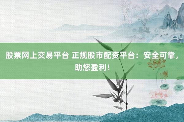 股票网上交易平台 正规股市配资平台:安全可靠,助您盈利!