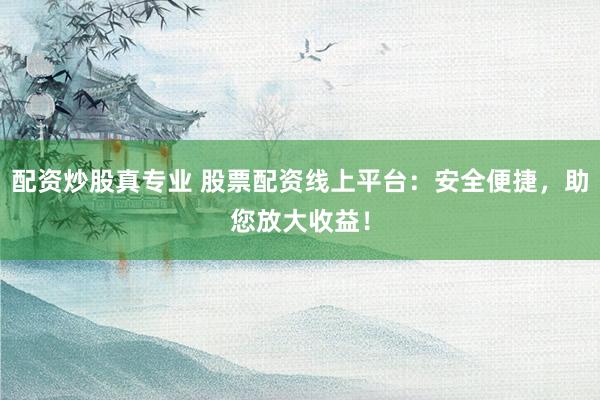 配资炒股真专业 股票配资线上平台：安全便捷，助您放大收益！