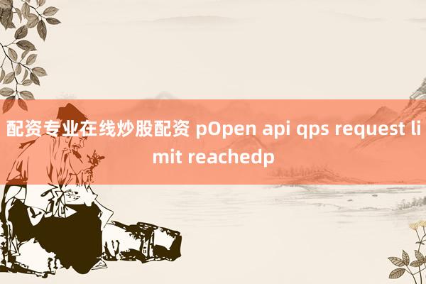 配资专业在线炒股配资 pOpen api qps request limit reachedp