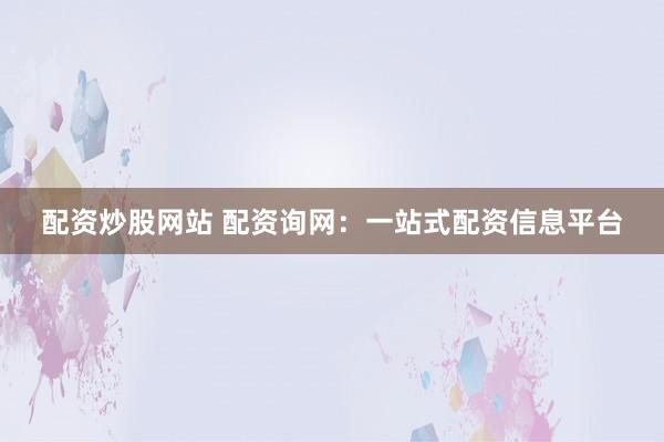配资炒股网站 配资询网：一站式配资信息平台