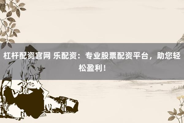 杠杆配资官网 乐配资：专业股票配资平台，助您轻松盈利！