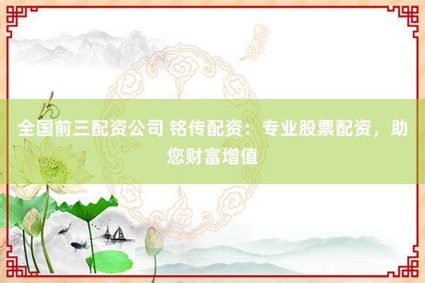 全国前三配资公司 铭传配资：专业股票配资，助您财富增值