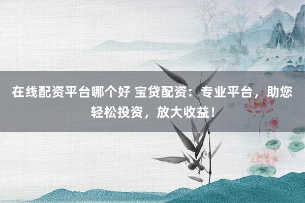在线配资平台哪个好 宝贷配资:专业平台,助您轻松投资,放大收益!
