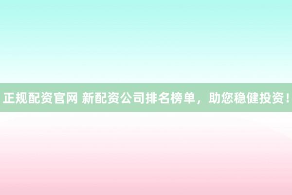 正规配资官网 新配资公司排名榜单，助您稳健投资！