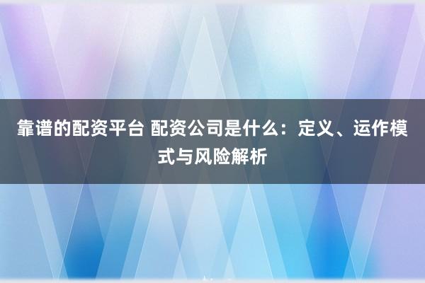 靠谱的配资平台 配资公司是什么：定义、运作模式与风险解析