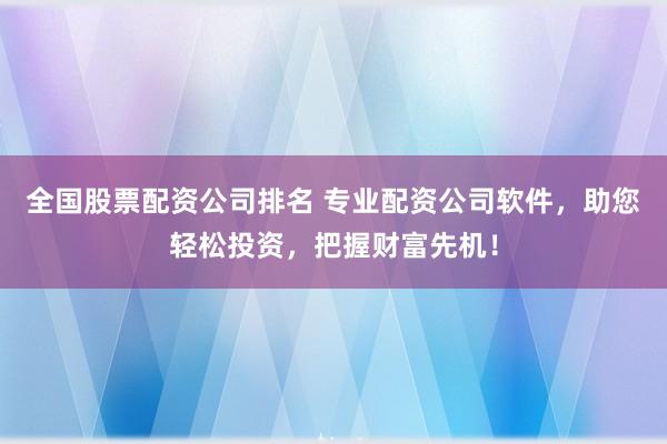 全国股票配资公司排名 专业配资公司软件,助您轻松投资,把握财富先机!