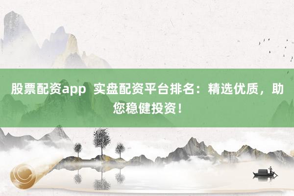 股票配资app  实盘配资平台排名：精选优质，助您稳健投资！