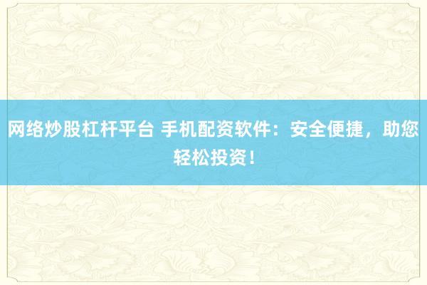 网络炒股杠杆平台 手机配资软件:安全便捷,助您轻松投资!