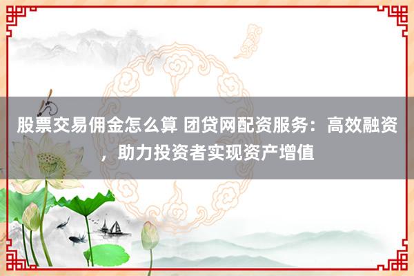股票交易佣金怎么算 团贷网配资服务:高效融资,助力投资者实现资产增值