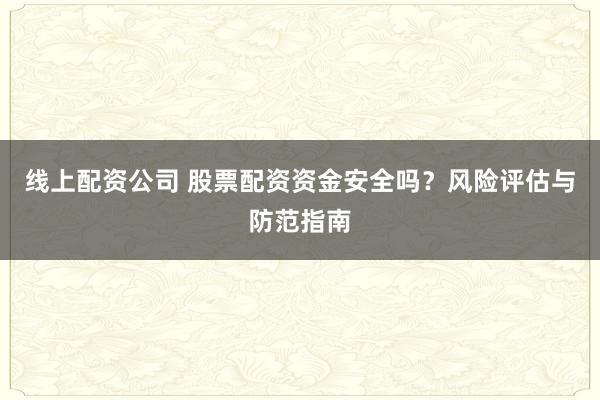 线上配资公司 股票配资资金安全吗？风险评估与防范指南