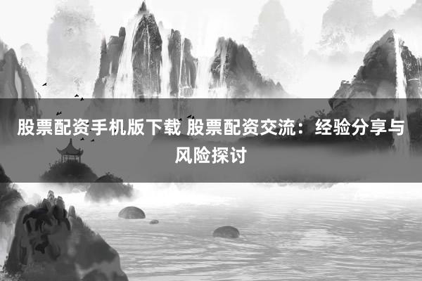 股票配资手机版下载 股票配资交流:经验分享与风险探讨