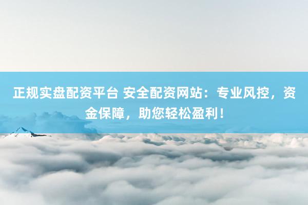 正规实盘配资平台 安全配资网站：专业风控，资金保障，助您轻松盈利！