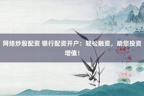 网络炒股配资 银行配资开户：轻松融资，助您投资增值！