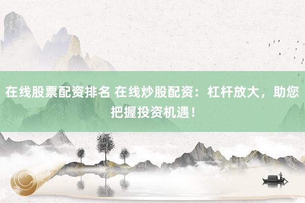 在线股票配资排名 在线炒股配资:杠杆放大,助您把握投资机遇!