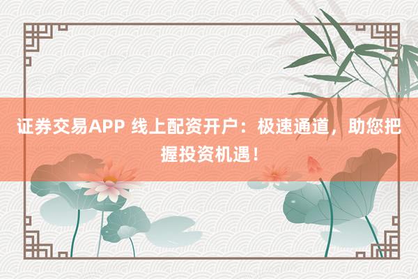 证券交易APP 线上配资开户:极速通道,助您把握投资机遇!