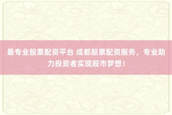 最专业股票配资平台 成都股票配资服务,专业助力投资者实现股市梦想!