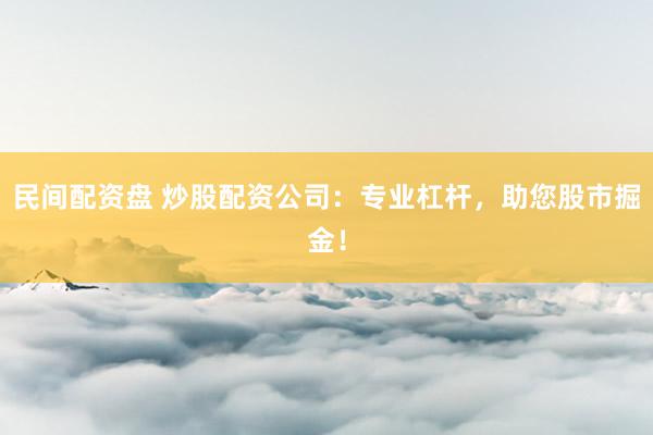 民间配资盘 炒股配资公司:专业杠杆,助您股市掘金!
