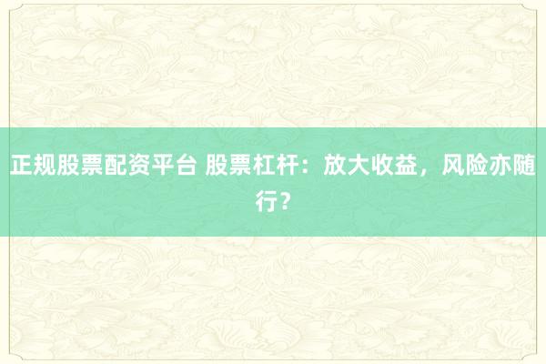 正规股票配资平台 股票杠杆:放大收益,风险亦随行?