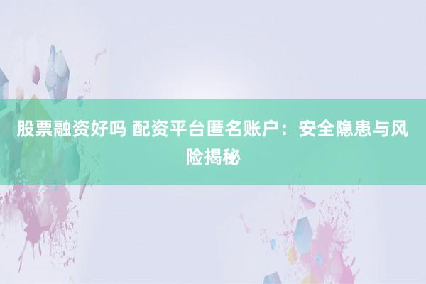 股票融资好吗 配资平台匿名账户:安全隐患与风险揭秘
