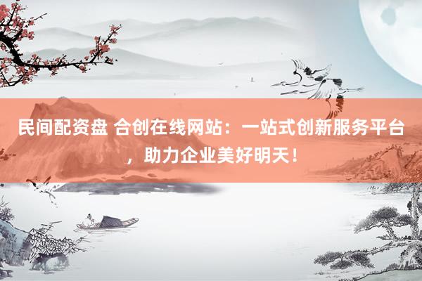 民间配资盘 合创在线网站:一站式创新服务平台,助力企业美好明天!