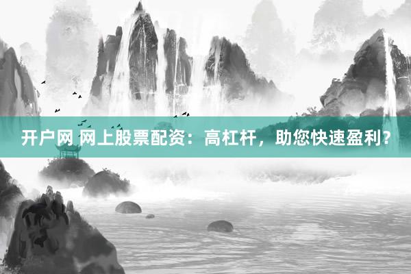 开户网 网上股票配资:高杠杆,助您快速盈利?