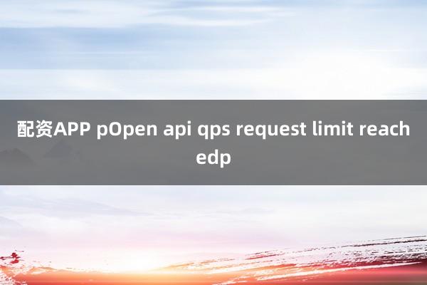 配资APP pOpen api qps request limit reachedp