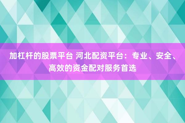 加杠杆的股票平台 河北配资平台:专业、安全、高效的资金配对服务首选
