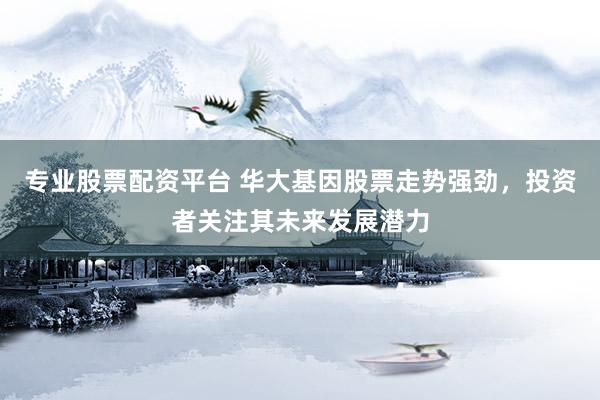 专业股票配资平台 华大基因股票走势强劲,投资者关注其未来发展潜力