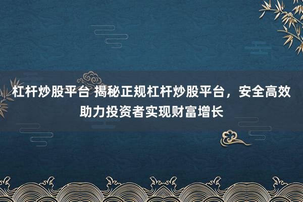 杠杆炒股平台 揭秘正规杠杆炒股平台，安全高效助力投资者实现财富增长