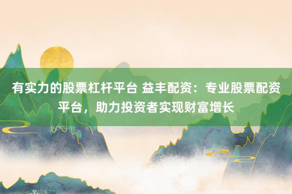 有实力的股票杠杆平台 益丰配资：专业股票配资平台，助力投资者实现财富增长