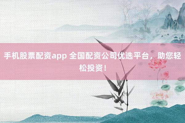 手机股票配资app 全国配资公司优选平台，助您轻松投资！