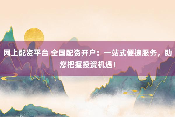 网上配资平台 全国配资开户：一站式便捷服务，助您把握投资机遇！