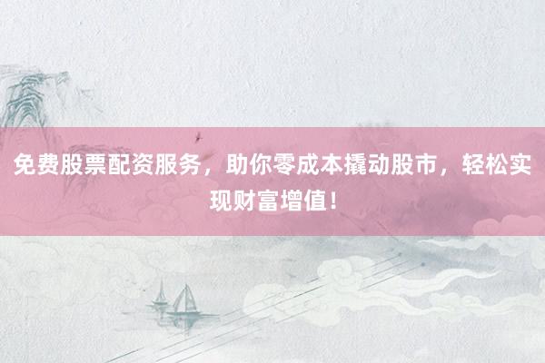 免费股票配资服务,助你零成本撬动股市,轻松实现财富增值!