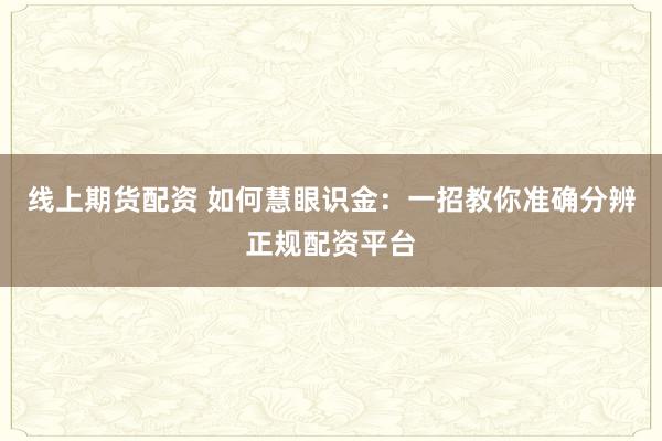 线上期货配资 如何慧眼识金：一招教你准确分辨正规配资平台