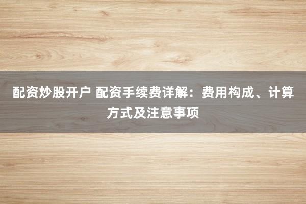 配资炒股开户 配资手续费详解:费用构成、计算方式及注意事项