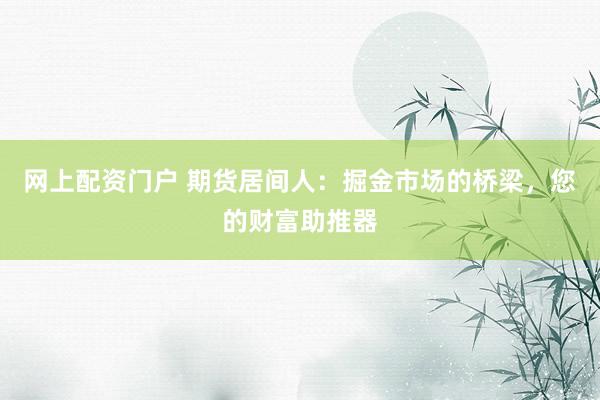 网上配资门户 期货居间人:掘金市场的桥梁,您的财富助推器