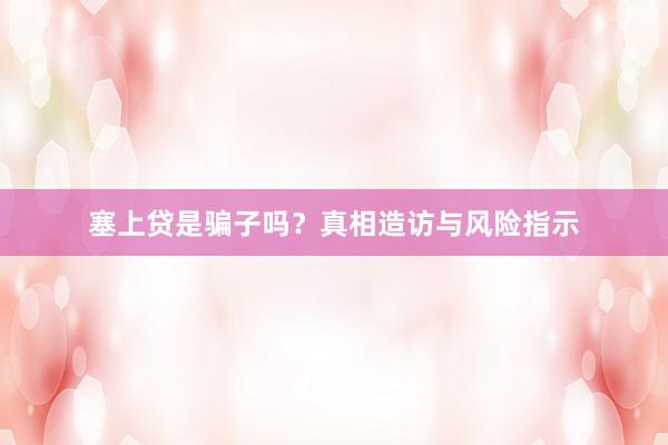 塞上贷是骗子吗?真相造访与风险指示